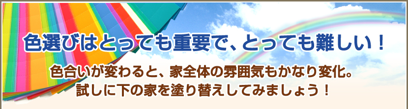 色選びはとっても重要で、とっても難しい!色合いが変わると、家全体の雰囲気もかなり変化。試しにしたの家を塗り替えしてみましょう!